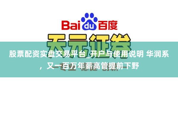股票配资实盘交易平台_开户与使用说明 华润系，又一百万年薪高管提前下野