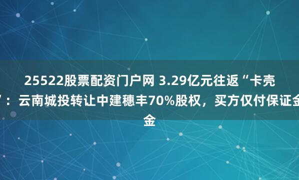 25522股票配资门户网 3.29亿元往返“卡壳”：云南城投转让中建穗丰70%股权，买方仅付保证金