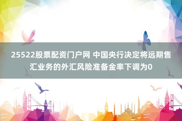 25522股票配资门户网 中国央行决定将远期售汇业务的外汇风险准备金率下调为0