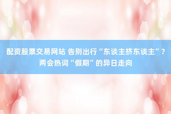 配资股票交易网站 告别出行“东谈主挤东谈主”？两会热词“假期”的异日走向