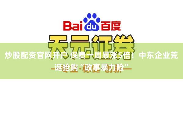 炒股配资官网开户 保费一周暴涨5倍！中东企业荒诞抢购“政事暴力险”