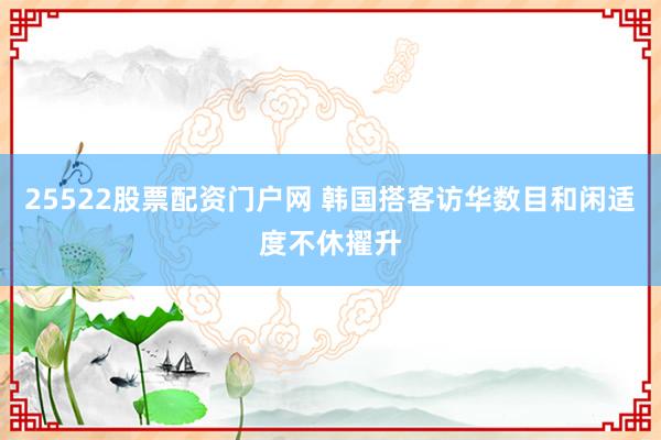 25522股票配资门户网 韩国搭客访华数目和闲适度不休擢升