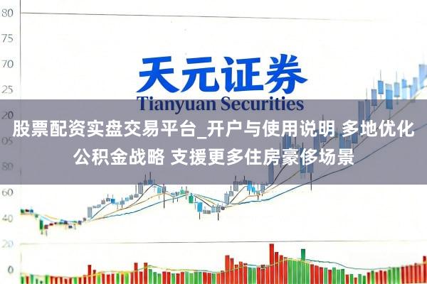 股票配资实盘交易平台_开户与使用说明 多地优化公积金战略 支援更多住房豪侈场景