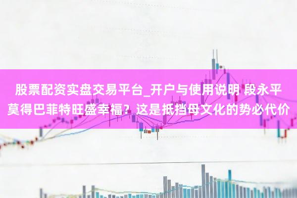 股票配资实盘交易平台_开户与使用说明 段永平莫得巴菲特旺盛幸福？这是抵挡母文化的势必代价