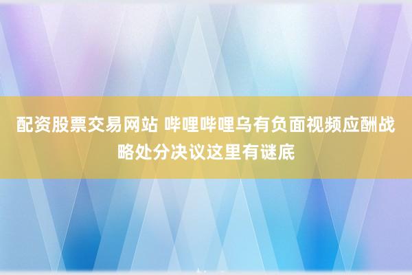 配资股票交易网站 哔哩哔哩乌有负面视频应酬战略处分决议这里有谜底