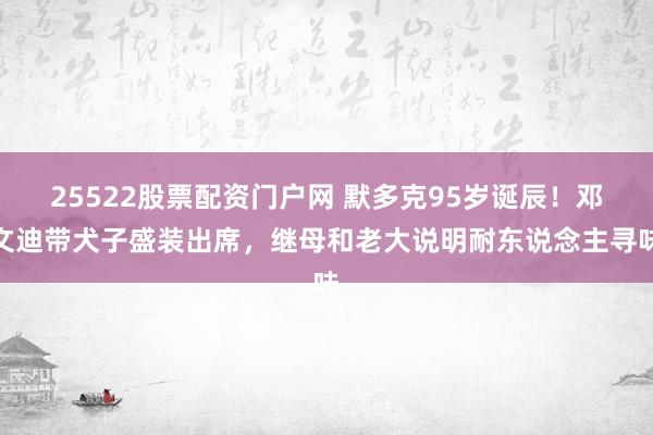 25522股票配资门户网 默多克95岁诞辰！邓文迪带犬子盛装出席，继母和老大说明耐东说念主寻味