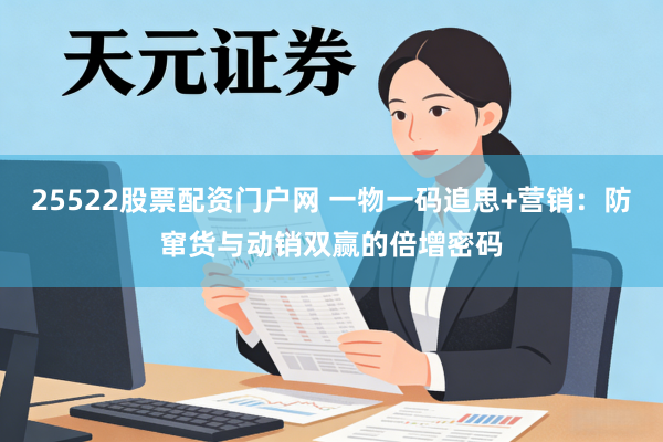 25522股票配资门户网 一物一码追思+营销：防窜货与动销双赢的倍增密码