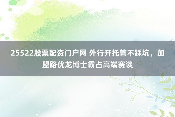 25522股票配资门户网 外行开托管不踩坑，加盟路优龙博士霸占高端赛谈