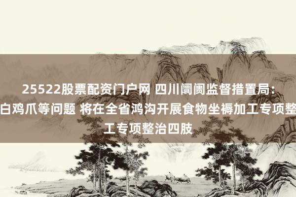 25522股票配资门户网 四川阛阓监督措置局：针对漂白鸡爪等问题 将在全省鸿沟开展食物坐褥加工专项整治四肢