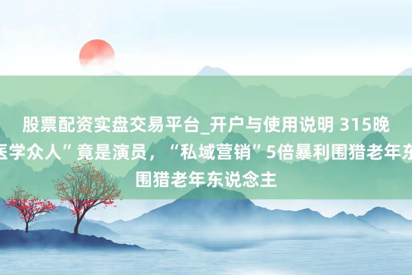 股票配资实盘交易平台_开户与使用说明 315晚会：“医学众人”竟是演员，“私域营销”5倍暴利围猎老年东说念主