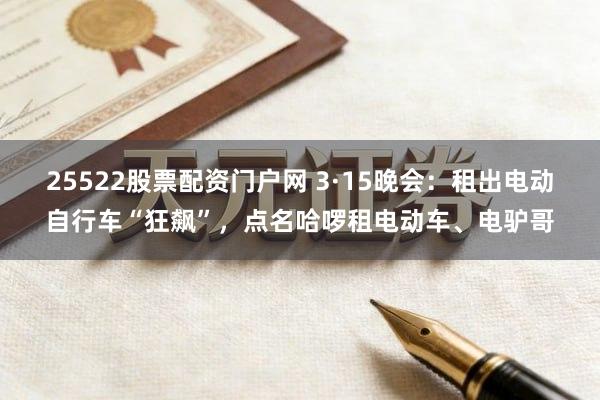 25522股票配资门户网 3·15晚会：租出电动自行车“狂飙”，点名哈啰租电动车、电驴哥