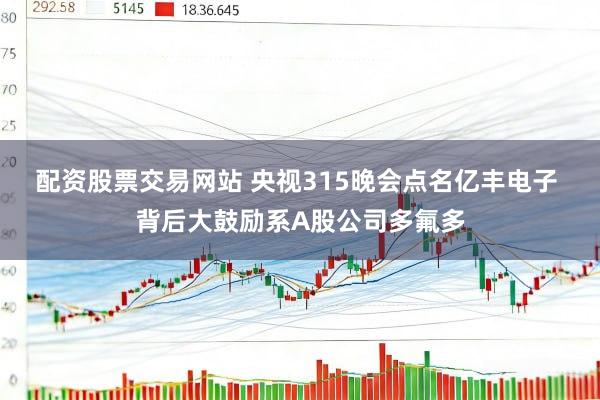 配资股票交易网站 央视315晚会点名亿丰电子 背后大鼓励系A股公司多氟多