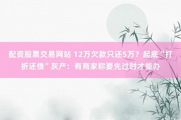 配资股票交易网站 12万欠款只还5万？起底“打折还债”灰产：有商家称要先过时才能办