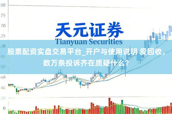 股票配资实盘交易平台_开户与使用说明 爱回收，数万条投诉齐在质疑什么？