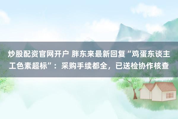 炒股配资官网开户 胖东来最新回复“鸡蛋东谈主工色素超标”：采购手续都全，已送检协作核查