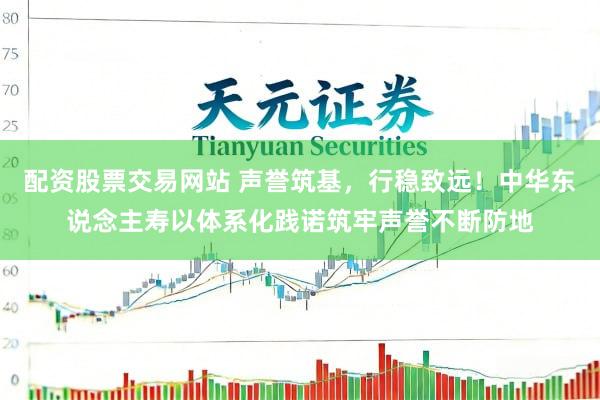 配资股票交易网站 声誉筑基，行稳致远！中华东说念主寿以体系化践诺筑牢声誉不断防地