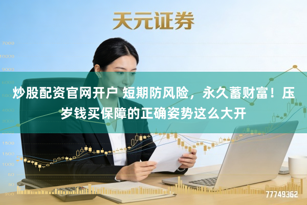 炒股配资官网开户 短期防风险，永久蓄财富！压岁钱买保障的正确姿势这么大开