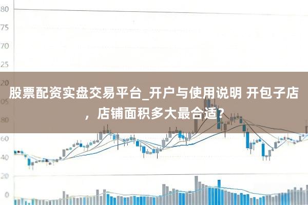 股票配资实盘交易平台_开户与使用说明 开包子店，店铺面积多大最合适？