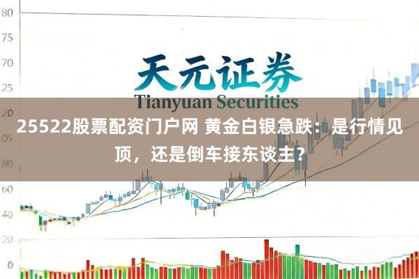 25522股票配资门户网 黄金白银急跌：是行情见顶，还是倒车接东谈主？