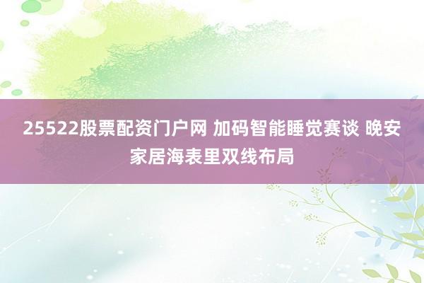 25522股票配资门户网 加码智能睡觉赛谈 晚安家居海表里双线布局