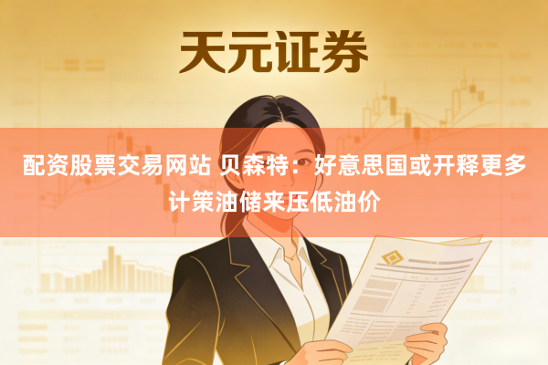 配资股票交易网站 贝森特：好意思国或开释更多计策油储来压低油价