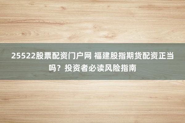 25522股票配资门户网 福建股指期货配资正当吗？投资者必读风险指南