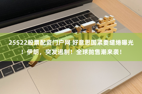 25522股票配资门户网 好意思国紧要缱绻曝光！伊朗，突发遏制！全球抛售潮来袭！