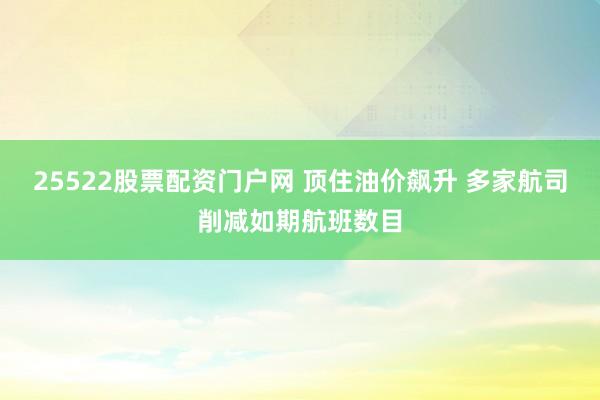 25522股票配资门户网 顶住油价飙升 多家航司削减如期航班数目