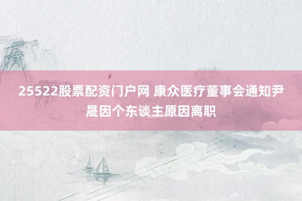 25522股票配资门户网 康众医疗董事会通知尹晟因个东谈主原因离职
