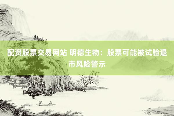 配资股票交易网站 明德生物：股票可能被试验退市风险警示