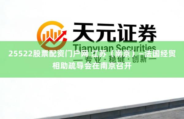 25522股票配资门户网 江苏（南京）—法国经贸相助疏导会在南京召开