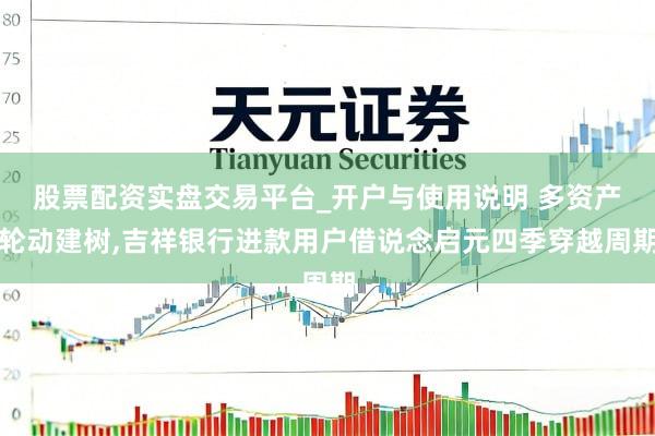 股票配资实盘交易平台_开户与使用说明 多资产轮动建树,吉祥银行进款用户借说念启元四季穿越周期