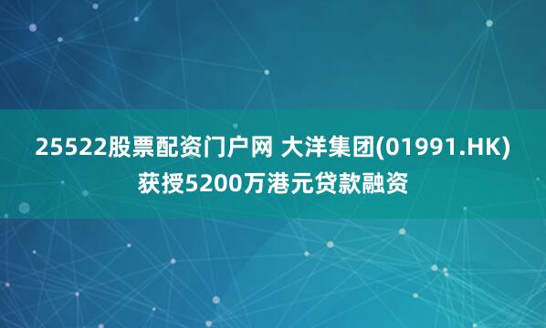 25522股票配资门户网 大洋集团(01991.HK)获授5200万港元贷款融资