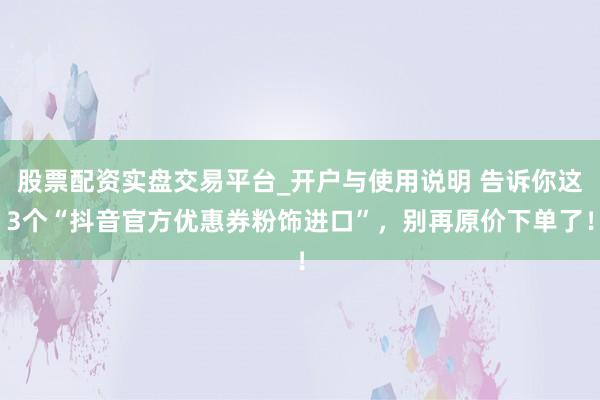 股票配资实盘交易平台_开户与使用说明 告诉你这3个“抖音官方优惠券粉饰进口”，别再原价下单了！