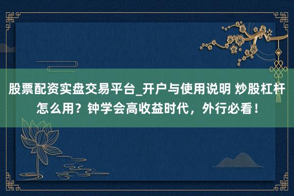 股票配资实盘交易平台_开户与使用说明 炒股杠杆怎么用？钟学会高收益时代，外行必看！
