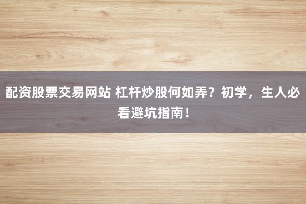 配资股票交易网站 杠杆炒股何如弄？初学，生人必看避坑指南！