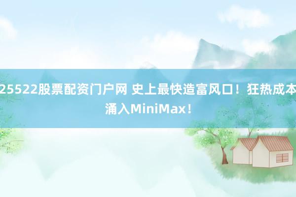 25522股票配资门户网 史上最快造富风口！狂热成本涌入MiniMax！