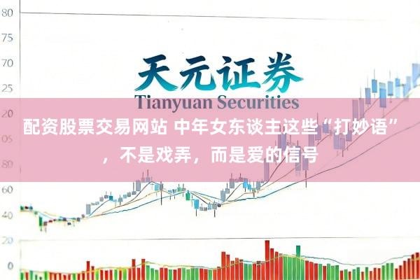 配资股票交易网站 中年女东谈主这些“打妙语”，不是戏弄，而是爱的信号