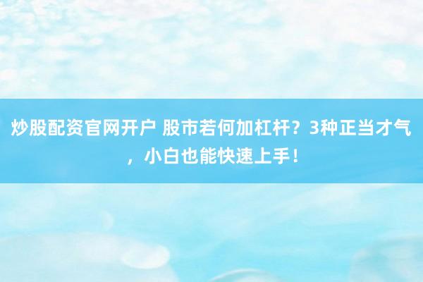 炒股配资官网开户 股市若何加杠杆？3种正当才气，小白也能快速上手！