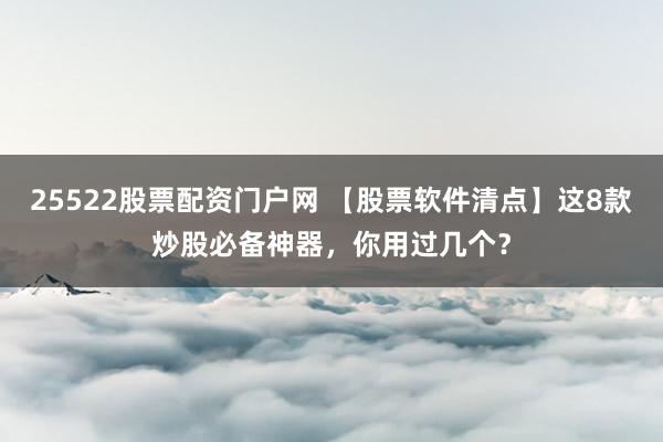 25522股票配资门户网 【股票软件清点】这8款炒股必备神器，你用过几个？