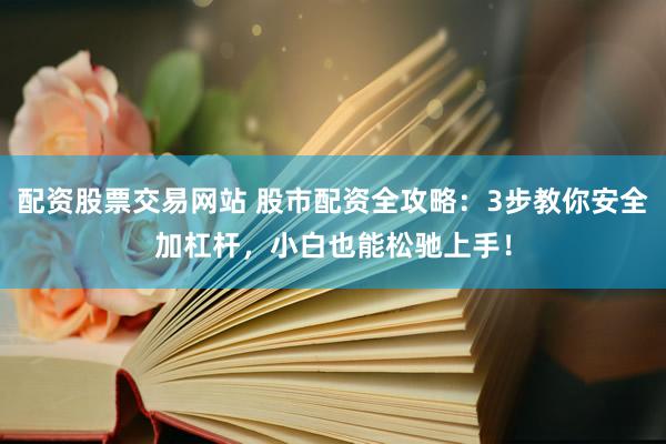 配资股票交易网站 股市配资全攻略：3步教你安全加杠杆，小白也能松驰上手！