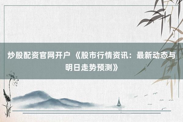 炒股配资官网开户 《股市行情资讯：最新动态与明日走势预测》