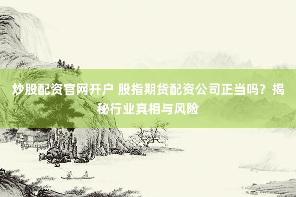 炒股配资官网开户 股指期货配资公司正当吗？揭秘行业真相与风险