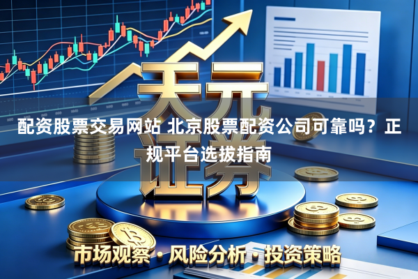 配资股票交易网站 北京股票配资公司可靠吗？正规平台选拔指南