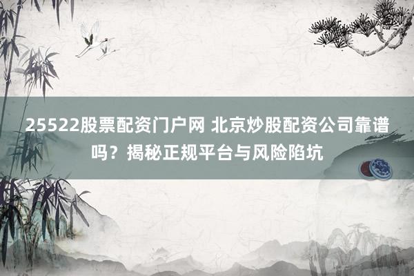 25522股票配资门户网 北京炒股配资公司靠谱吗？揭秘正规平台与风险陷坑