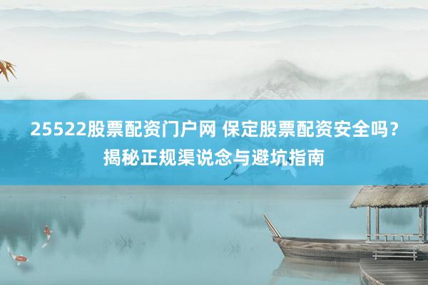 25522股票配资门户网 保定股票配资安全吗？揭秘正规渠说念与避坑指南