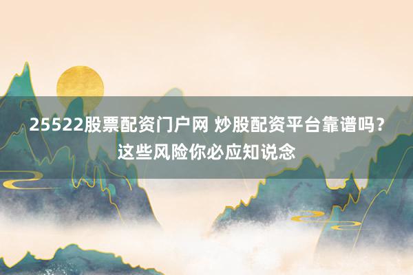 25522股票配资门户网 炒股配资平台靠谱吗？这些风险你必应知说念
