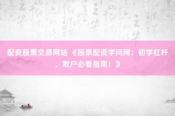 配资股票交易网站 《股票配资学问网：初学杠杆，散户必看指南！》