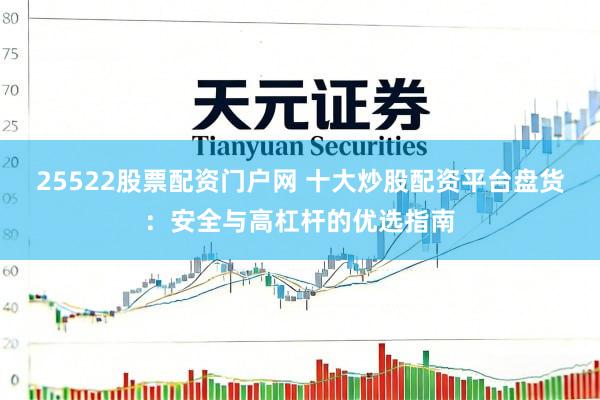 25522股票配资门户网 十大炒股配资平台盘货：安全与高杠杆的优选指南