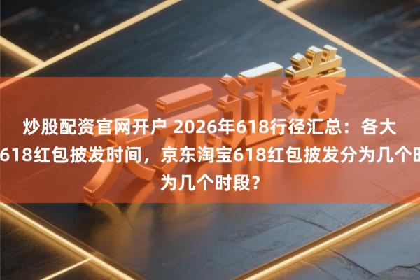 炒股配资官网开户 2026年618行径汇总：各大平台618红包披发时间，京东淘宝618红包披发分为几个时段？